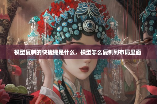 模型复制的快捷键是什么，模型怎么复制到布局里面 