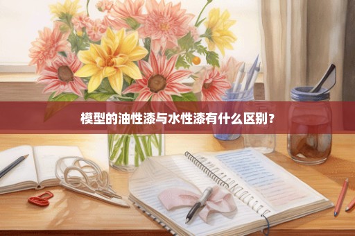 模型的油性漆与水性漆有什么区别？