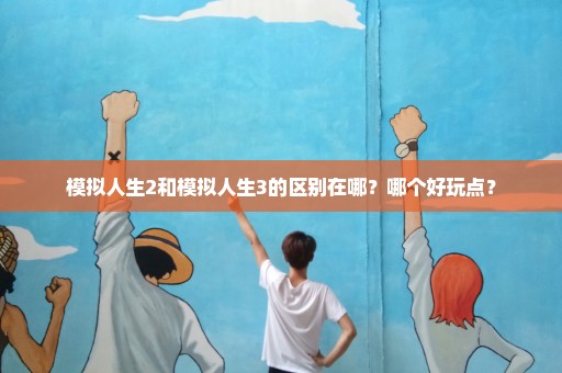 模拟人生2和模拟人生3的区别在哪？哪个好玩点？