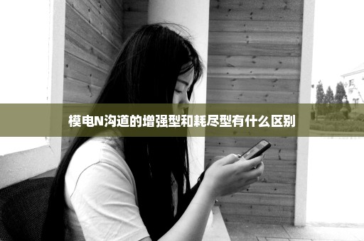 模电N沟道的增强型和耗尽型有什么区别