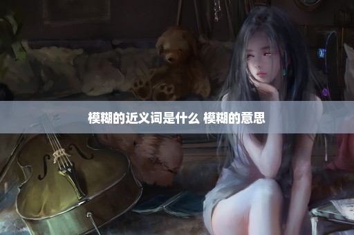 模糊的近义词是什么 模糊的意思