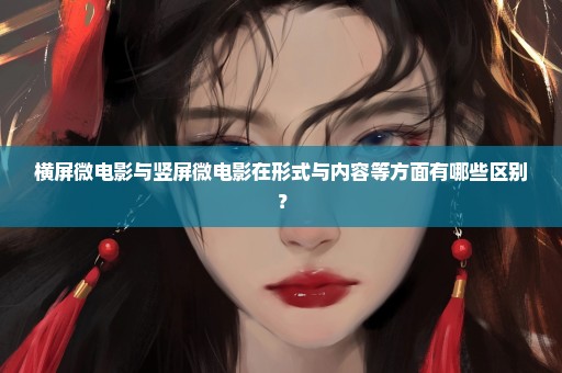 横屏微电影与竖屏微电影在形式与内容等方面有哪些区别？