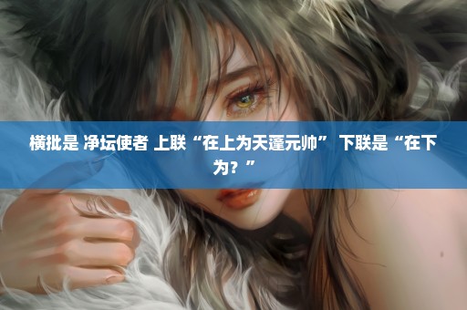 横批是 净坛使者 上联“在上为天蓬元帅” 下联是“在下为？”