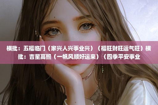 横批：五福临门（家兴人兴事业兴）（福旺财旺运气旺）横批：吉星高照（一帆风顺好运来）（四季平安事业