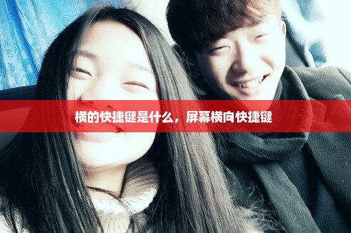 横的快捷键是什么，屏幕横向快捷键 