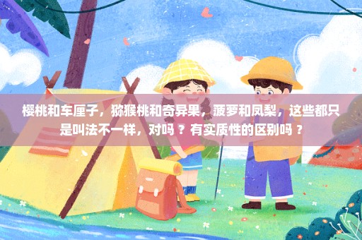 樱桃和车厘子，猕猴桃和奇异果，菠萝和凤梨，这些都只是叫法不一样，对吗 ？有实质性的区别吗 ？