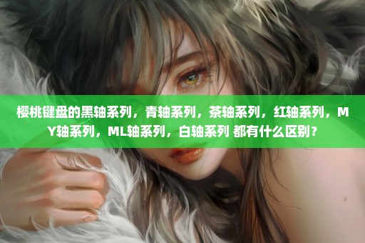 樱桃键盘的黑轴系列，青轴系列，茶轴系列，红轴系列，MY轴系列，ML轴系列，白轴系列 都有什么区别？