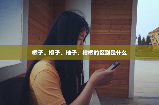 橘子、橙子、柚子、柑橘的区别是什么