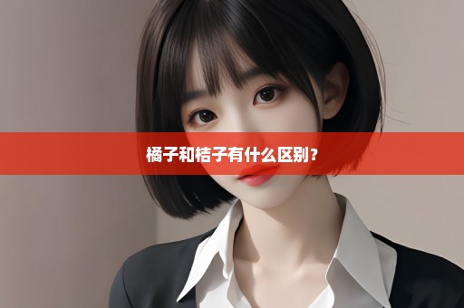 橘子和桔子有什么区别？