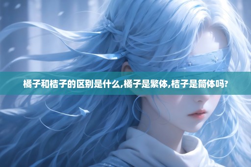 橘子和桔子的区别是什么,橘子是繁体,桔子是简体吗?