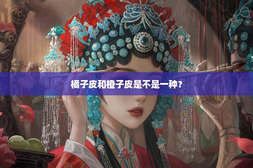 橘子皮和橙子皮是不是一种？