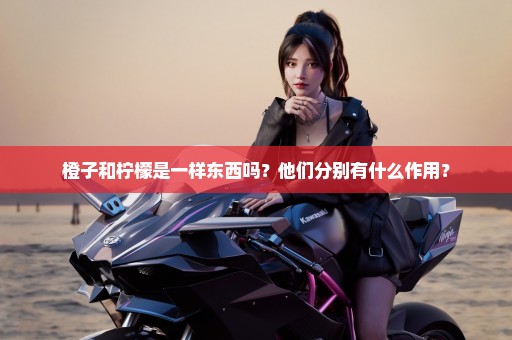 橙子和柠檬是一样东西吗？他们分别有什么作用？
