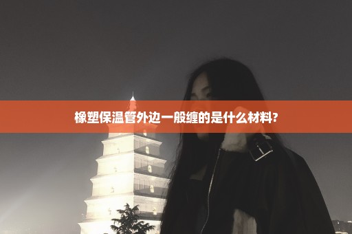橡塑保温管外边一般缠的是什么材料?