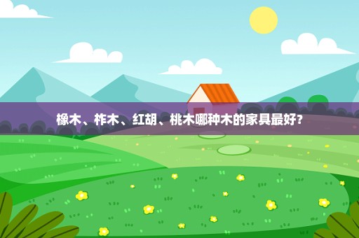 橡木、柞木、红胡、桃木哪种木的家具最好？
