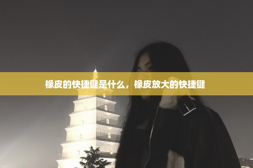 橡皮的快捷键是什么，橡皮放大的快捷键 