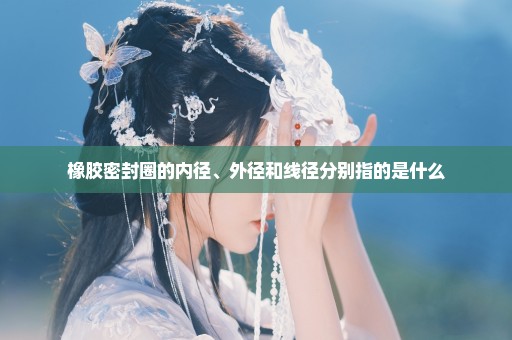 橡胶密封圈的内径、外径和线径分别指的是什么