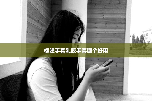橡胶手套乳胶手套哪个好用