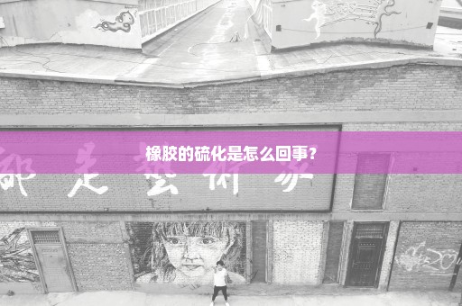 橡胶的硫化是怎么回事？