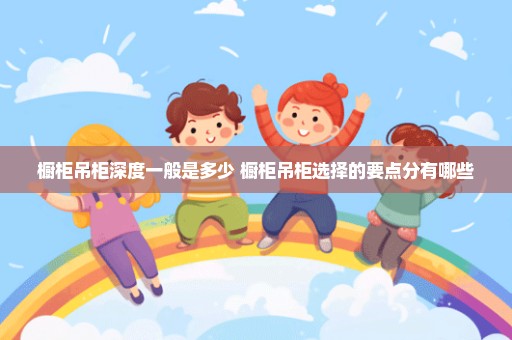 橱柜吊柜深度一般是多少 橱柜吊柜选择的要点分有哪些