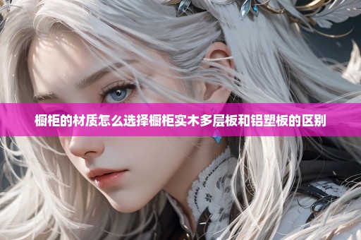 橱柜的材质怎么选择橱柜实木多层板和铝塑板的区别