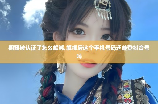 橱窗被认证了怎么解绑,解绑后这个手机号码还能登抖音号吗