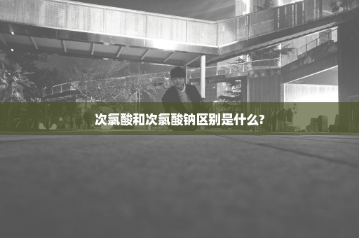 次氯酸和次氯酸钠区别是什么?