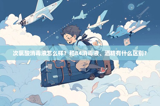 次氯酸消毒液怎么样？和84消毒液、酒精有什么区别？