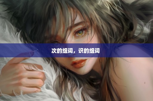 次的组词，识的组词 