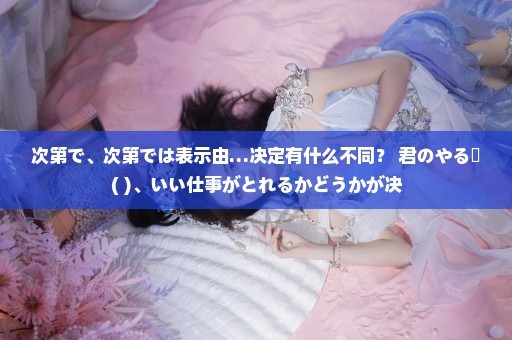 次第で、次第では表示由…决定有什么不同？ 君のやる気( )、いい仕事がとれるかどうかが决