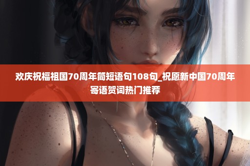 欢庆祝福祖国70周年简短语句108句_祝愿新中国70周年寄语贺词热门推荐