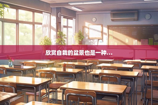 欣赏自栽的盆景也是一种…