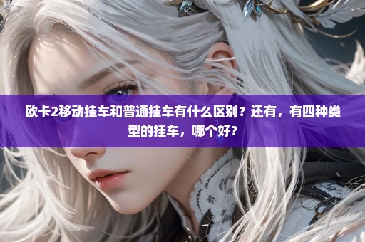 欧卡2移动挂车和普通挂车有什么区别？还有，有四种类型的挂车，哪个好？