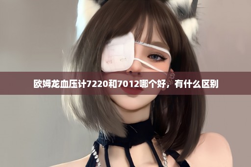 欧姆龙血压计7220和7012哪个好，有什么区别