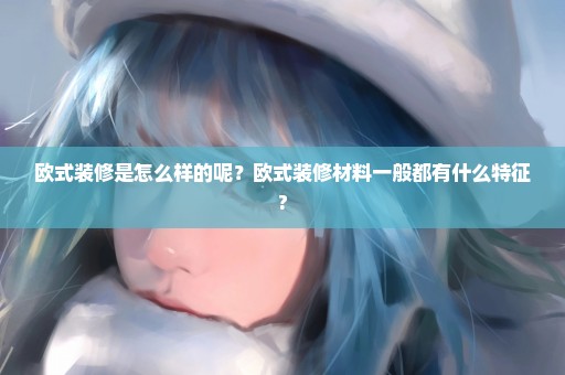 欧式装修是怎么样的呢？欧式装修材料一般都有什么特征?