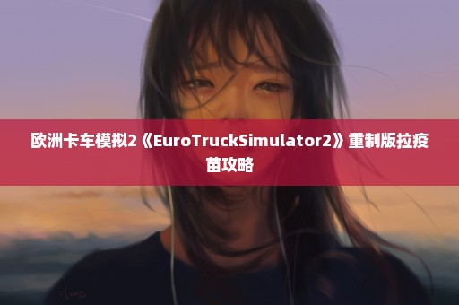 欧洲卡车模拟2《EuroTruckSimulator2》重制版拉疫苗攻略