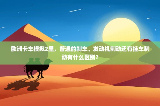 欧洲卡车模拟2里，普通的刹车、发动机制动还有挂车制动有什么区别？