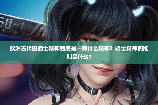 欧洲古代的骑士精神到底是一种什么精神？骑士精神的准则是什么？