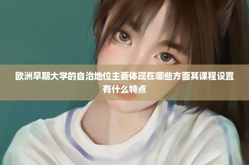 欧洲早期大学的自治地位主要体现在哪些方面其课程设置有什么特点
