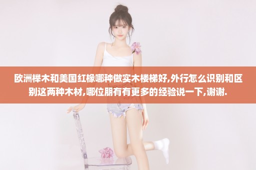 欧洲榉木和美国红橡哪种做实木楼梯好,外行怎么识别和区别这两种木材,哪位朋有有更多的经验说一下,谢谢.