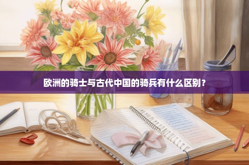 欧洲的骑士与古代中国的骑兵有什么区别？