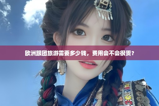 欧洲跟团旅游需要多少钱，费用会不会很贵？
