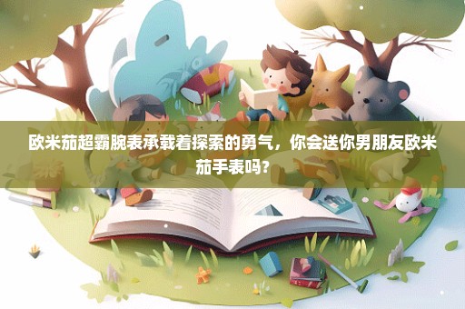 欧米茄超霸腕表承载着探索的勇气，你会送你男朋友欧米茄手表吗？