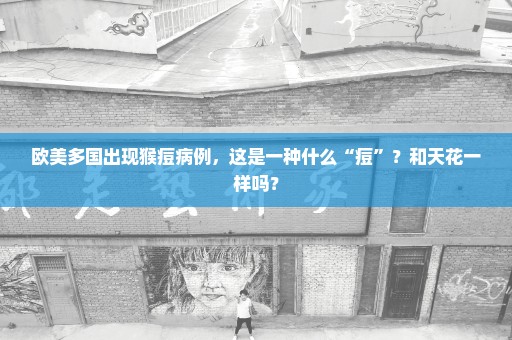 欧美多国出现猴痘病例，这是一种什么“痘”？和天花一样吗？