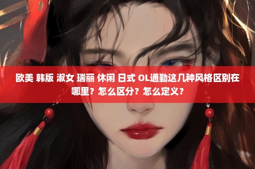 欧美 韩版 淑女 瑞丽 休闲 日式 OL通勤这几种风格区别在哪里？怎么区分？怎么定义？