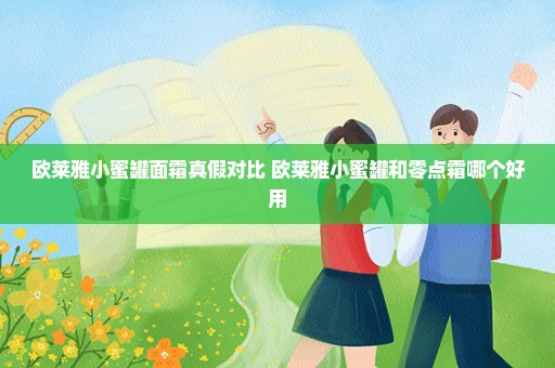 欧莱雅小蜜罐面霜真假对比 欧莱雅小蜜罐和零点霜哪个好用