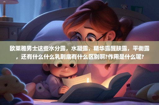 欧莱雅男士这些水分露，水凝露，精华露醒肤露，平衡露，还有什么什么乳到底有什么区别啊?作用是什么呢?