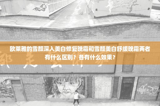欧莱雅的雪颜深入美白修复晚霜和雪颜美白舒缓晚霜两者有什么区别？各有什么效果？