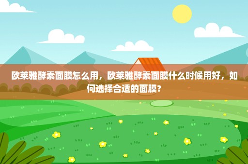 欧莱雅酵素面膜怎么用，欧莱雅酵素面膜什么时候用好，如何选择合适的面膜？