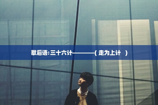 歇后语:三十六计————( 走为上计   )