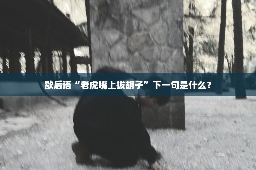 歇后语“老虎嘴上拔胡子”下一句是什么？
